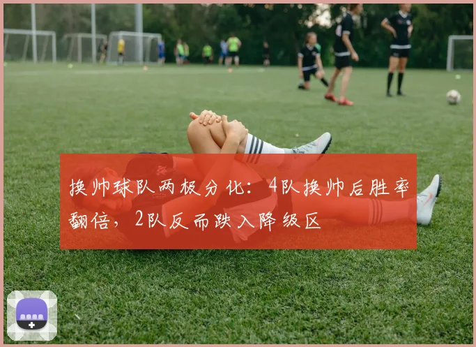 换帅球队两极分化：4队换帅后胜率翻倍，2队反而跌入降级区