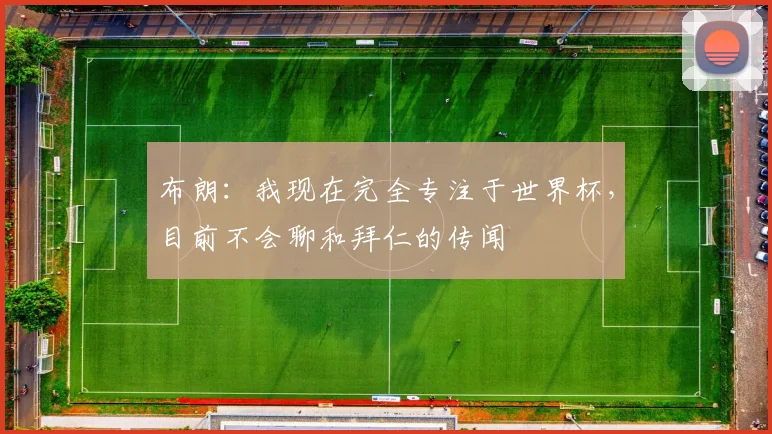 布朗：我现在完全专注于世界杯，目前不会聊和拜仁的传闻