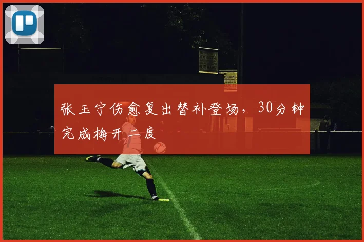 张玉宁伤愈复出替补登场，30分钟完成梅开二度