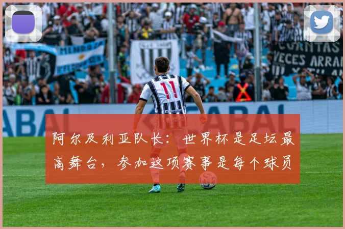 阿尔及利亚队长：世界杯是足坛最高舞台，参加这项赛事是每个球员的梦想