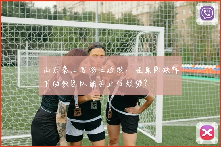 山东泰山客场三连败，崔康熙缺阵下助教团队能否止住颓势？